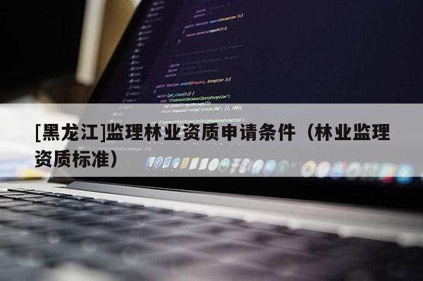 [黑龍江]監理林業資質申請條件（林業監理資質標準）