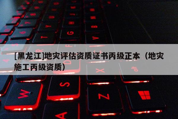 [黑龍江]地災評估資質證書丙級正本（地災施工丙級資質）