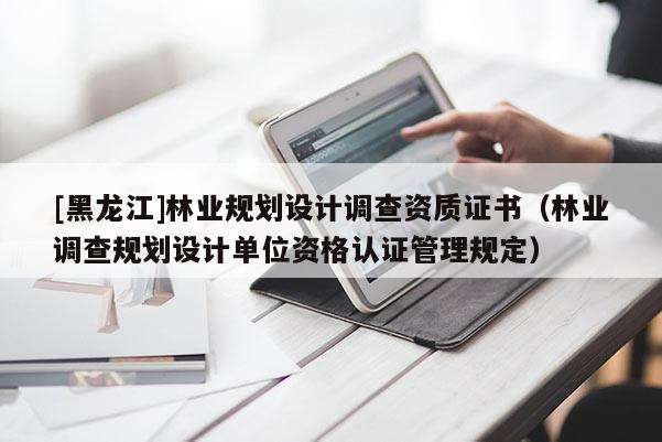 [黑龍江]林業(yè)規(guī)劃設計調查資質證書（林業(yè)調查規(guī)劃設計單位資格認證管理規(guī)定）