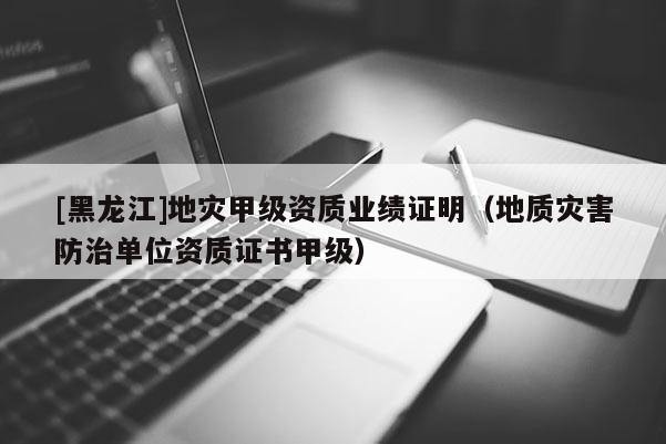 [黑龍江]地災甲級資質業績證明（地質災害防治單位資質證書甲級）