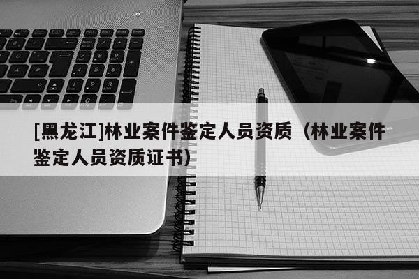 [黑龍江]林業案件鑒定人員資質（林業案件鑒定人員資質證書）