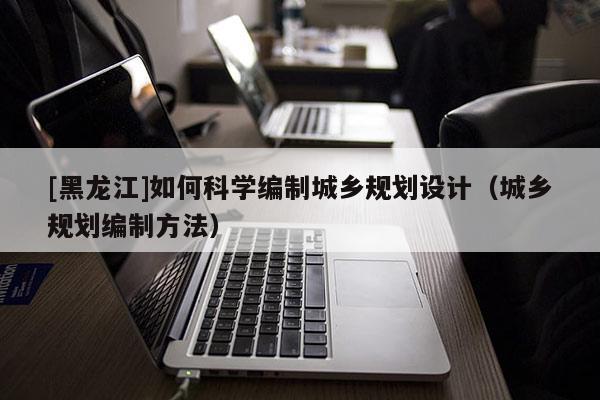 [黑龍江]如何科學編制城鄉規劃設計（城鄉規劃編制方法）