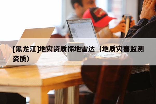 [黑龍江]地災資質探地雷達（地質災害監測資質）