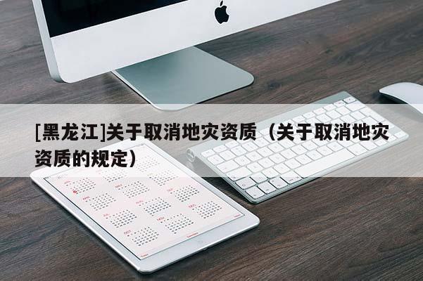 [黑龍江]關于取消地災資質（關于取消地災資質的規定）