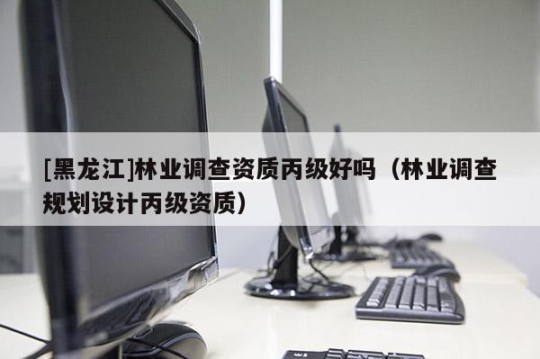 [黑龍江]林業(yè)調(diào)查資質(zhì)丙級(jí)好嗎（林業(yè)調(diào)查規(guī)劃設(shè)計(jì)丙級(jí)資質(zhì)）