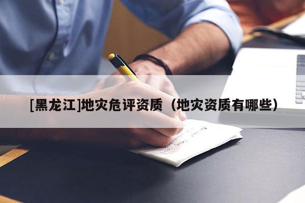 [黑龍江]地災危評資質（地災資質有哪些）