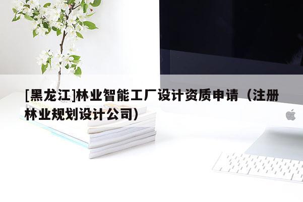 [黑龍江]林業智能工廠設計資質申請（注冊林業規劃設計公司）