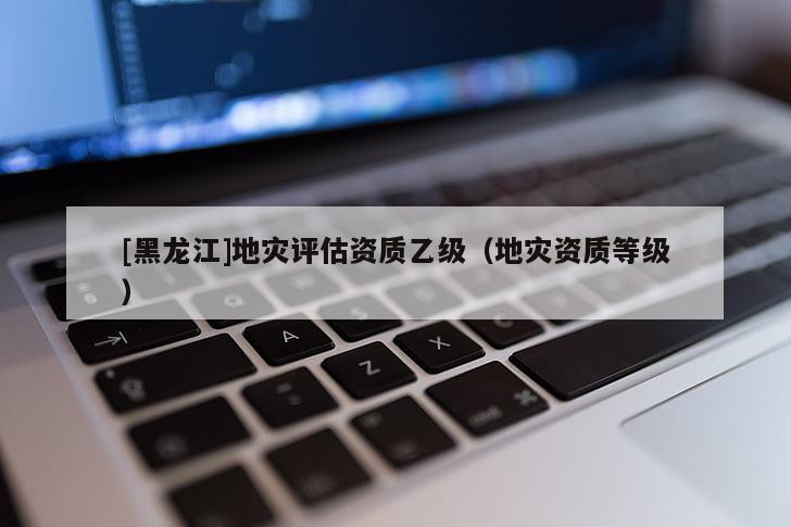 [黑龍江]地災評估資質乙級（地災資質等級）