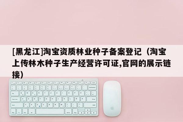 [黑龍江]淘寶資質林業種子備案登記（淘寶上傳林木種子生產經營許可證,官網的展示鏈接）