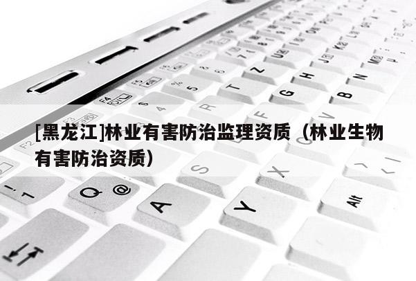 [黑龍江]林業有害防治監理資質（林業生物有害防治資質）