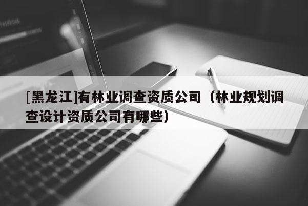 [黑龍江]有林業調查資質公司（林業規劃調查設計資質公司有哪些）