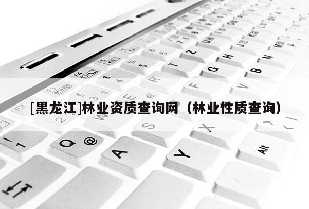 [黑龍江]林業資質查詢網（林業性質查詢）