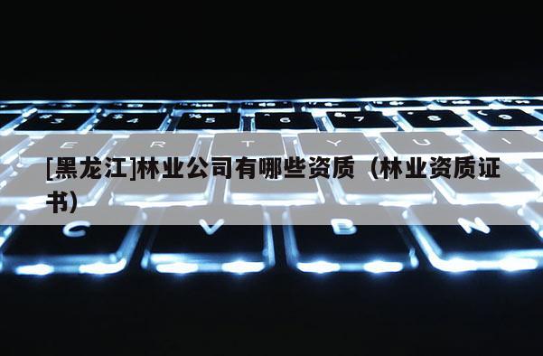 [黑龍江]林業(yè)公司有哪些資質（林業(yè)資質證書）