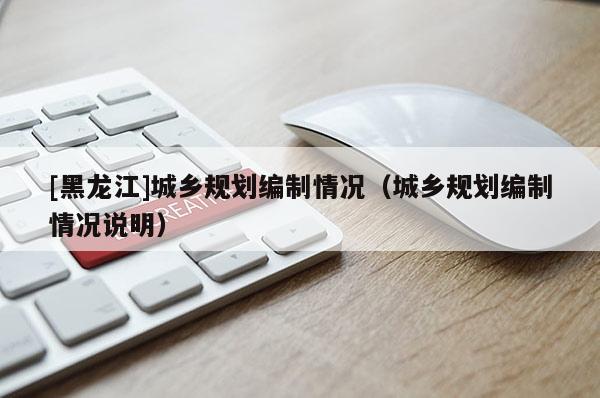 [黑龍江]城鄉規劃編制情況（城鄉規劃編制情況說明）