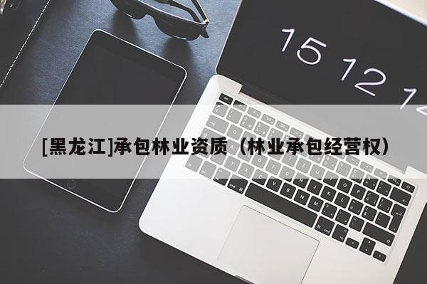 [黑龍江]承包林業(yè)資質(zhì)（林業(yè)承包經(jīng)營(yíng)權(quán)）