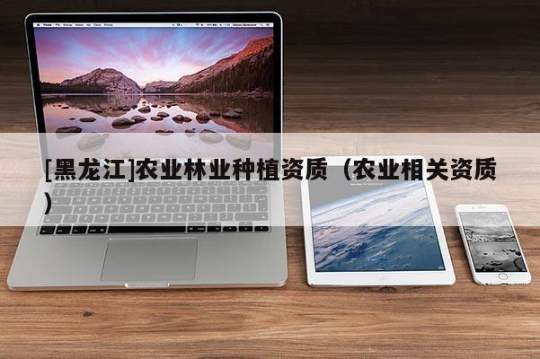 [黑龍江]農業林業種植資質（農業相關資質）