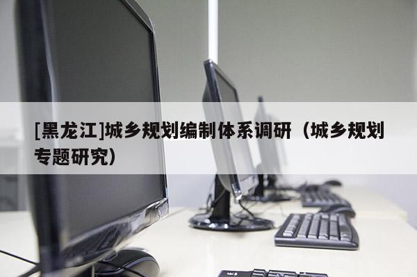 [黑龍江]城鄉規劃編制體系調研（城鄉規劃專題研究）