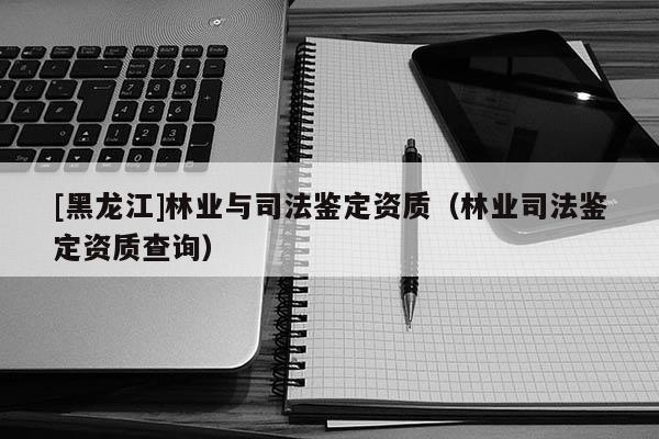 [黑龍江]林業與司法鑒定資質（林業司法鑒定資質查詢）