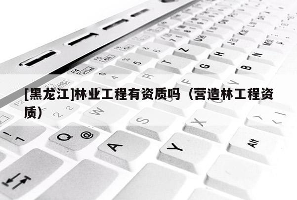 [黑龍江]林業工程有資質嗎（營造林工程資質）