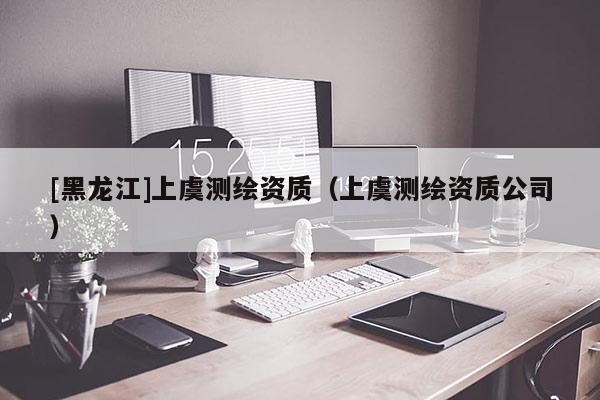 [黑龍江]上虞測繪資質（上虞測繪資質公司）