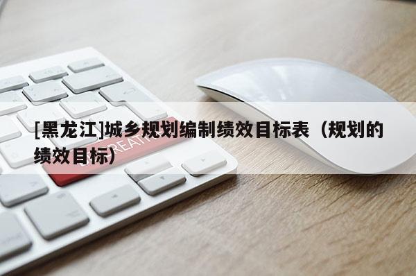 [黑龍江]城鄉規劃編制績效目標表（規劃的績效目標）