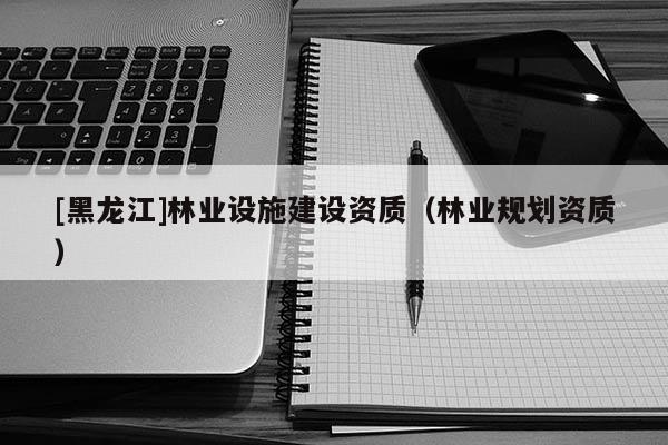 [黑龍江]林業設施建設資質（林業規劃資質）