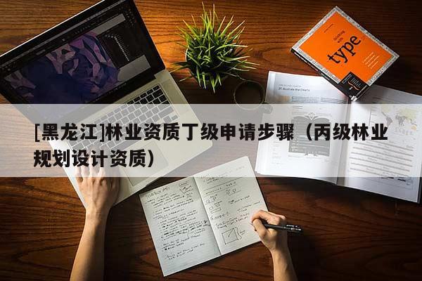 [黑龍江]林業資質丁級申請步驟（丙級林業規劃設計資質）