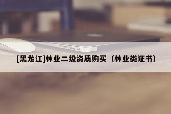 [黑龍江]林業二級資質購買（林業類證書）
