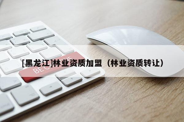 [黑龍江]林業資質加盟（林業資質轉讓）