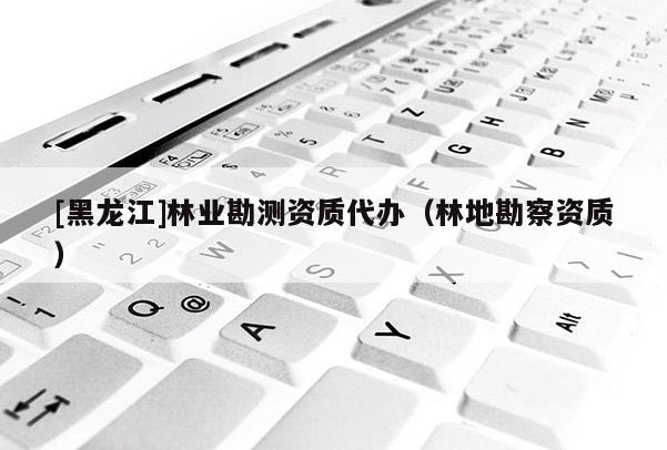 [黑龍江]林業勘測資質代辦（林地勘察資質）