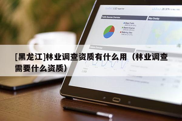 [黑龍江]林業調查資質有什么用（林業調查需要什么資質）