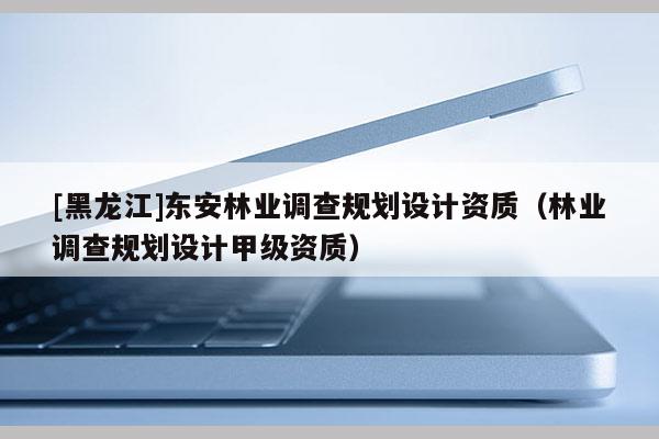 [黑龍江]東安林業調查規劃設計資質（林業調查規劃設計甲級資質）