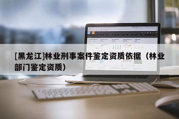 [黑龍江]林業(yè)刑事案件鑒定資質依據(jù)（林業(yè)部門鑒定資質）