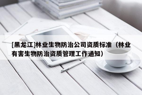 [黑龍江]林業生物防治公司資質標準（林業有害生物防治資質管理工作通知）