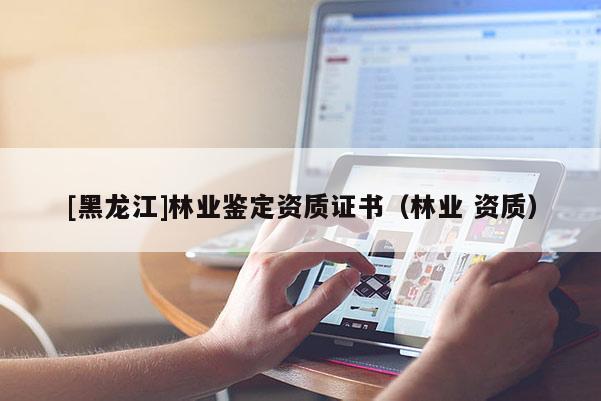 [黑龍江]林業鑒定資質證書（林業 資質）