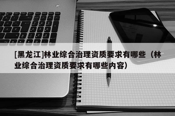 [黑龍江]林業綜合治理資質要求有哪些（林業綜合治理資質要求有哪些內容）