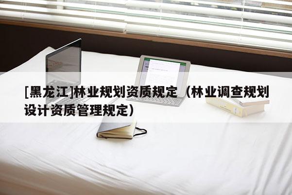 [黑龍江]林業規劃資質規定（林業調查規劃設計資質管理規定）
