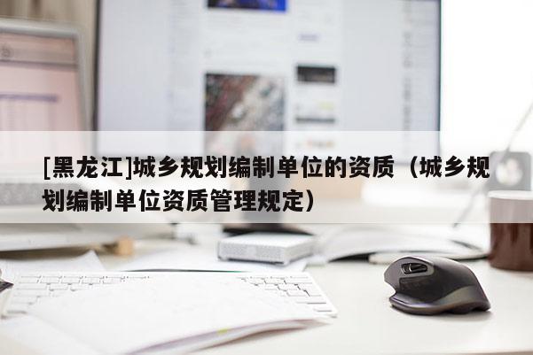 [黑龍江]城鄉規劃編制單位的資質（城鄉規劃編制單位資質管理規定）
