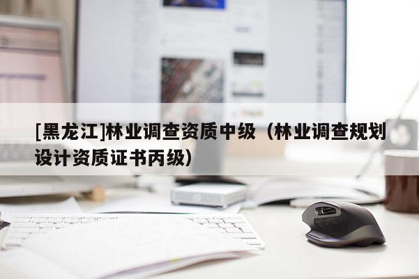 [黑龍江]林業調查資質中級（林業調查規劃設計資質證書丙級）