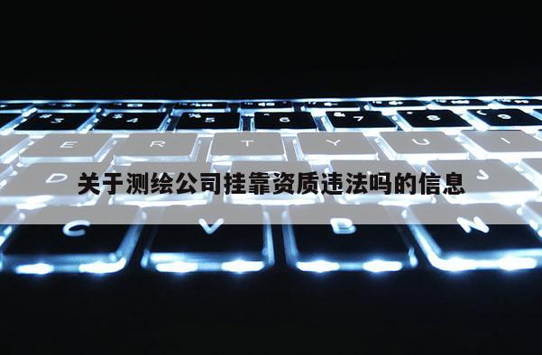 關(guān)于測繪公司掛靠資質(zhì)違法嗎的信息
