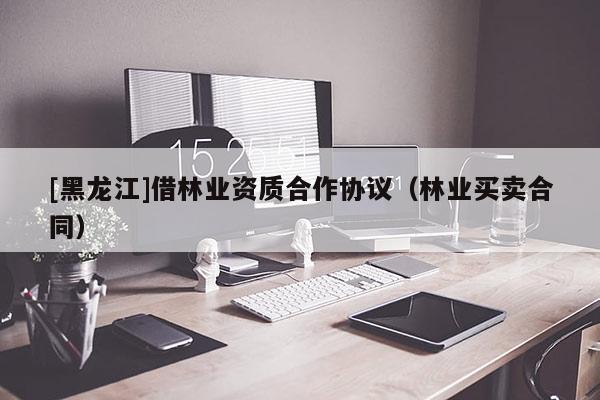 [黑龍江]借林業資質合作協議（林業買賣合同）