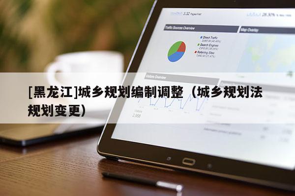 [黑龍江]城鄉規劃編制調整（城鄉規劃法 規劃變更）