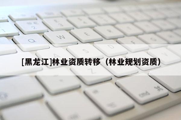 [黑龍江]林業資質轉移（林業規劃資質）