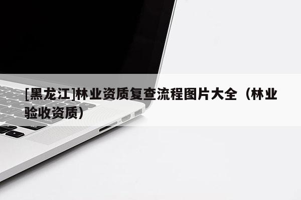 [黑龍江]林業資質復查流程圖片大全（林業驗收資質）