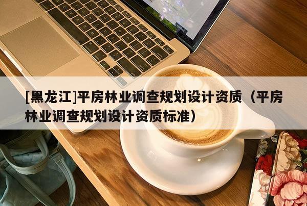 [黑龍江]平房林業調查規劃設計資質（平房林業調查規劃設計資質標準）