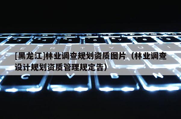 [黑龍江]林業調查規劃資質圖片（林業調查設計規劃資質管理規定告）