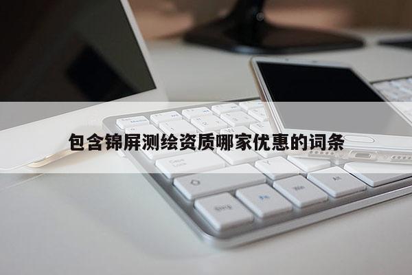 包含錦屏測繪資質哪家優惠的詞條