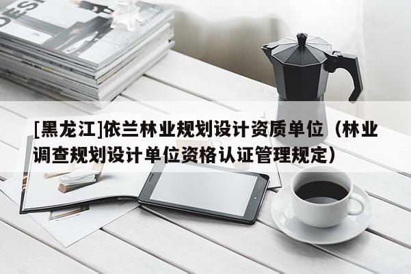 [黑龍江]依蘭林業規劃設計資質單位（林業調查規劃設計單位資格認證管理規定）