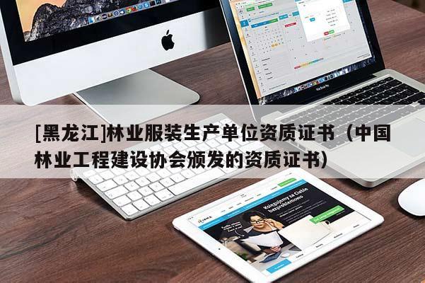 [黑龍江]林業(yè)服裝生產(chǎn)單位資質(zhì)證書（中國林業(yè)工程建設(shè)協(xié)會頒發(fā)的資質(zhì)證書）