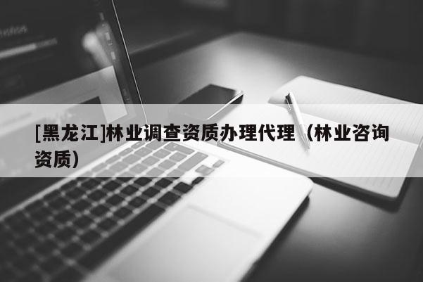 [黑龍江]林業調查資質辦理代理（林業咨詢資質）